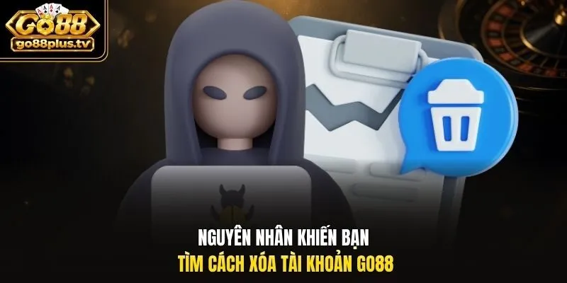 Nguyên nhân khiến bạn tìm cách xóa tài khoản Go88