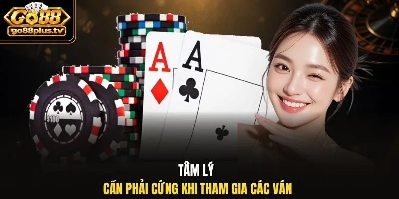 Tâm lý cần phải cứng khi tham gia các ván